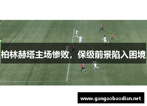 柏林赫塔主场惨败，保级前景陷入困境