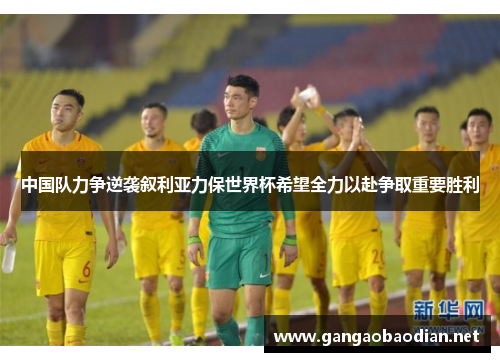 中国队力争逆袭叙利亚力保世界杯希望全力以赴争取重要胜利