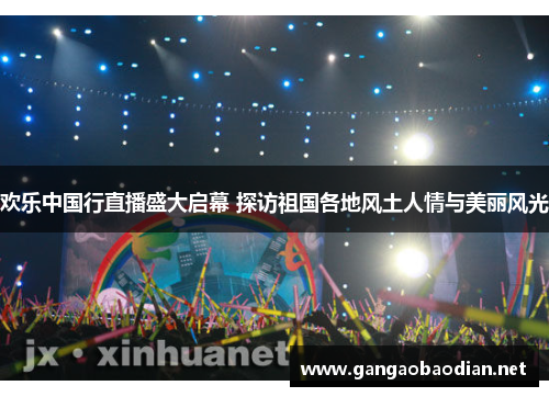 欢乐中国行直播盛大启幕 探访祖国各地风土人情与美丽风光