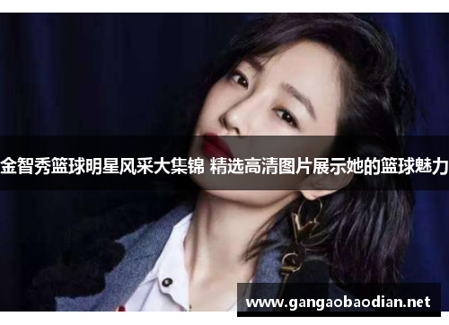 金智秀篮球明星风采大集锦 精选高清图片展示她的篮球魅力