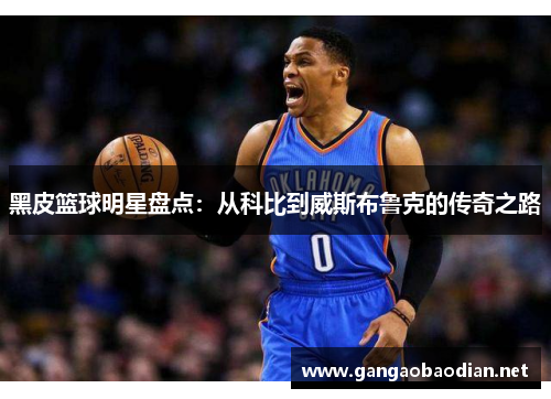 黑皮篮球明星盘点：从科比到威斯布鲁克的传奇之路